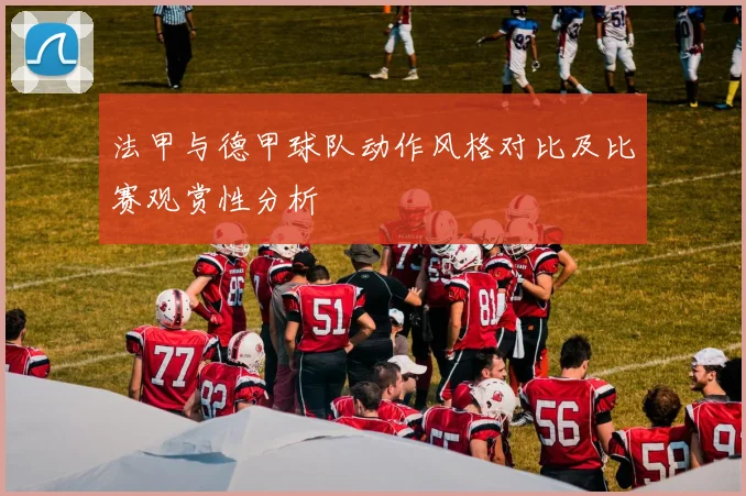 法甲与德甲球队动作风格对比及比赛观赏性分析