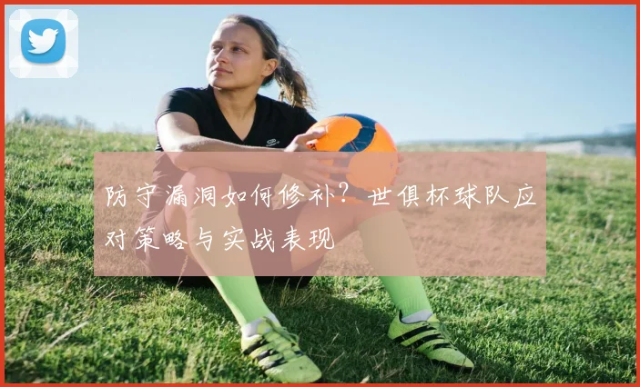 防守漏洞如何修补？世俱杯球队应对策略与实战表现
