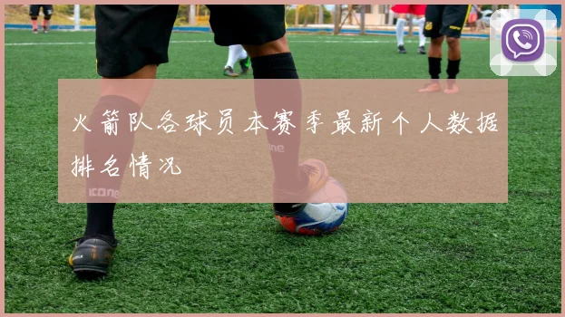 火箭队各球员本赛季最新个人数据排名情况
