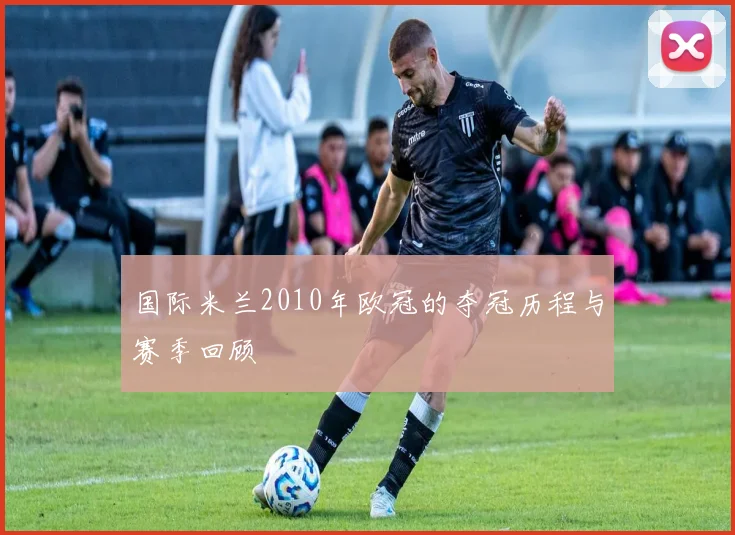 国际米兰2010年欧冠的夺冠历程与赛季回顾
