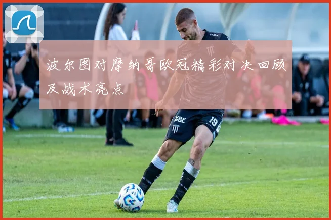 波尔图对摩纳哥欧冠精彩对决回顾及战术亮点
