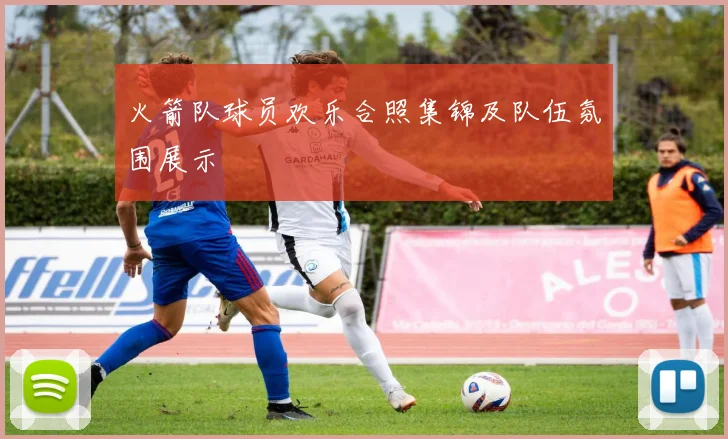 火箭队球员欢乐合照集锦及队伍氛围展示