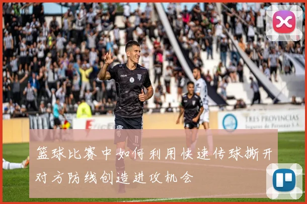 篮球比赛中如何利用快速传球撕开对方防线创造进攻机会