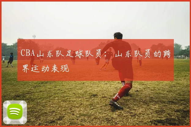 CBA山东队足球队员:山东队员的跨界运动表现