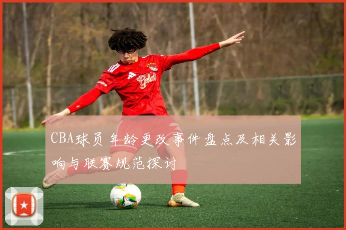 CBA球员年龄更改事件盘点及相关影响与联赛规范探讨