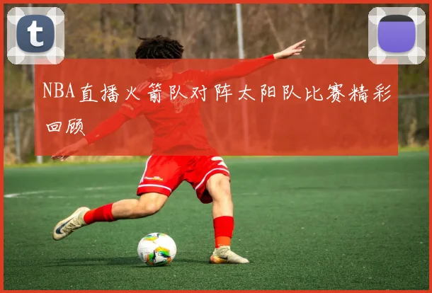 NBA直播火箭队对阵太阳队比赛精彩回顾