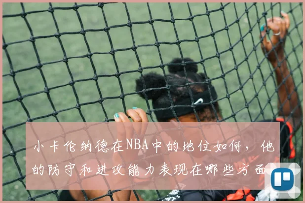 小卡伦纳德在NBA中的地位如何，他的防守和进攻能力表现在哪些方面