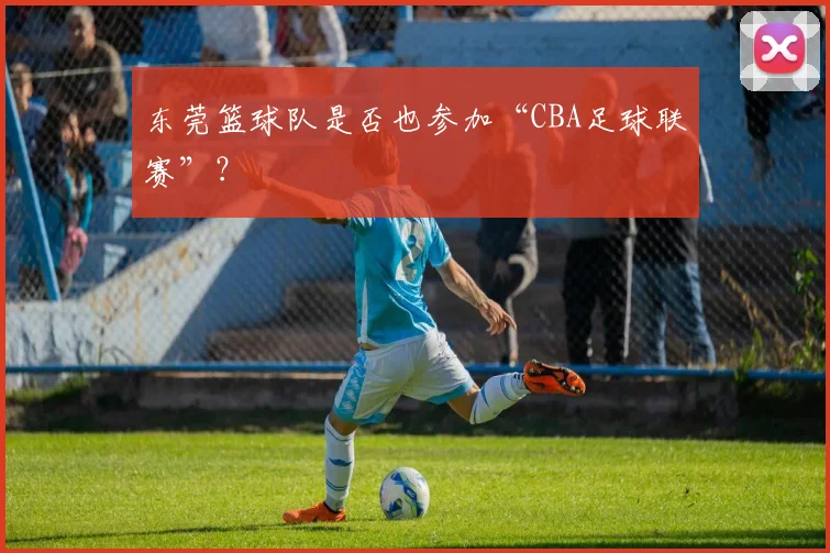 东莞篮球队是否也参加“CBA足球联赛”？