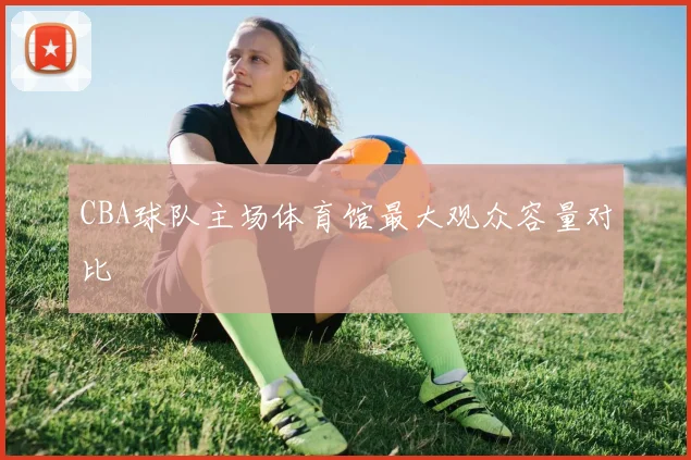 CBA球队主场体育馆最大观众容量对比