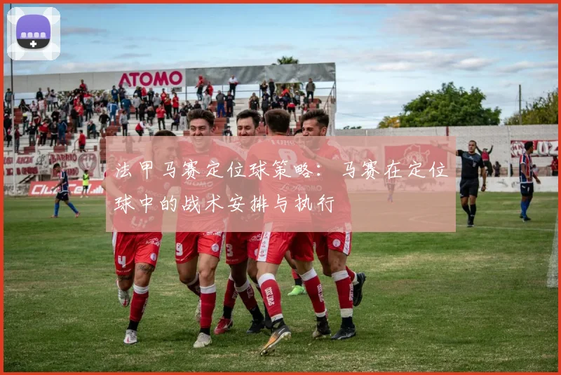 法甲马赛定位球策略：马赛在定位球中的战术安排与执行